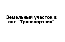 Земельный участок в снт “Транспортник“